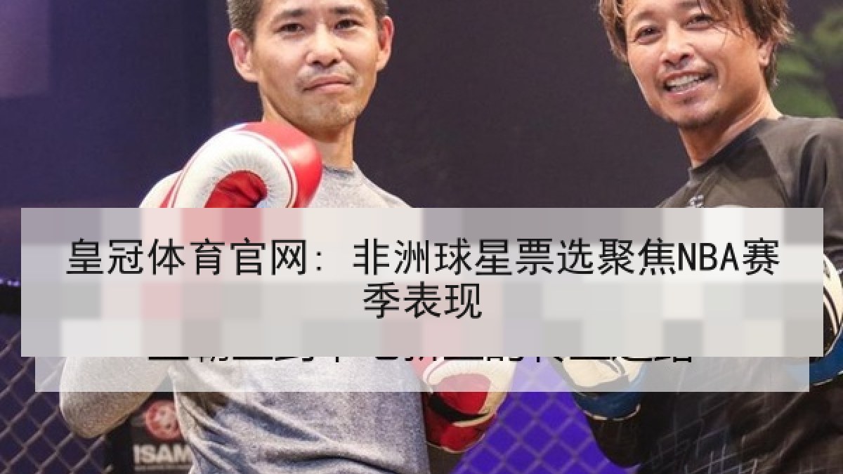 皇冠体育官网: 非洲球星票选聚焦NBA赛季表现 皇冠体育官网: 非洲球星票选聚焦NBA赛季表现