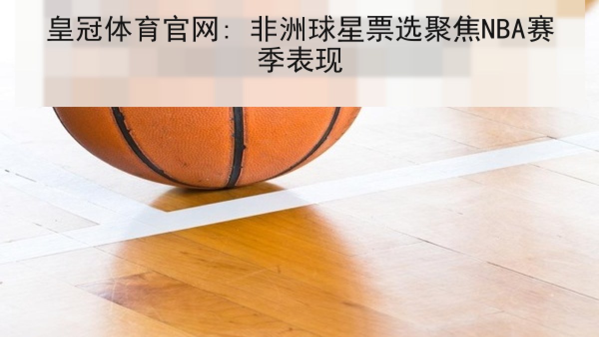 皇冠体育官网: 非洲球星票选聚焦NBA赛季表现 皇冠体育官网: 非洲球星票选聚焦NBA赛季表现