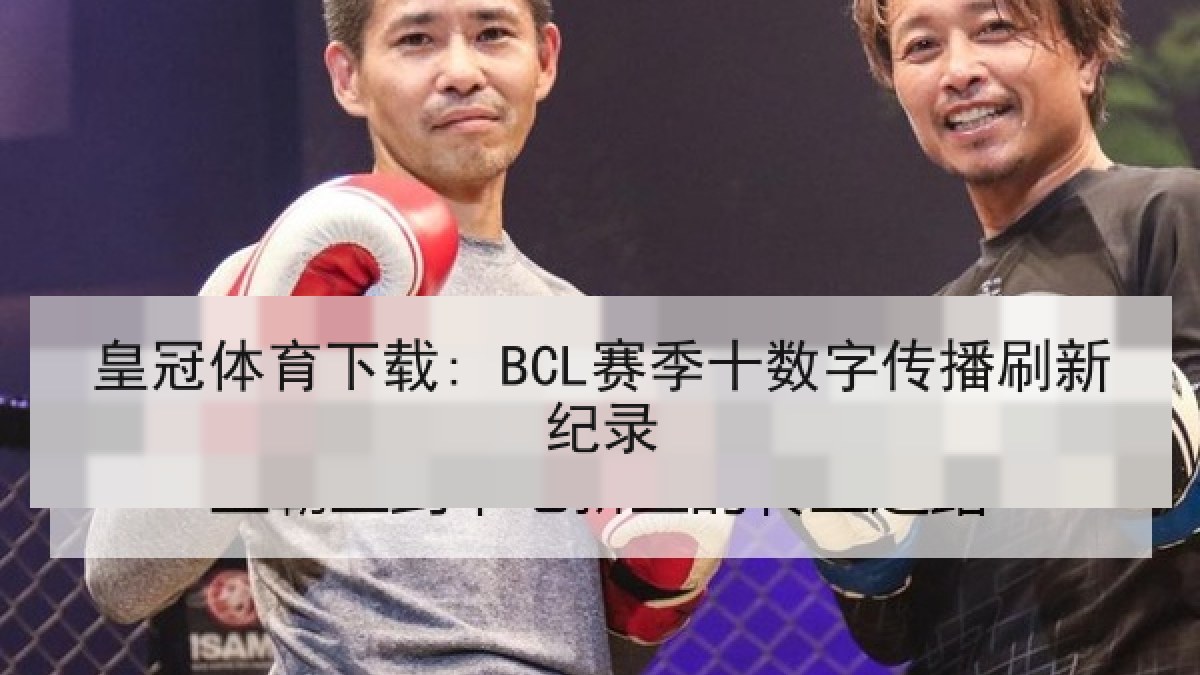 皇冠体育下载: BCL赛季十数字传播刷新纪录 皇冠体育下载: BCL赛季十数字传播刷新纪录